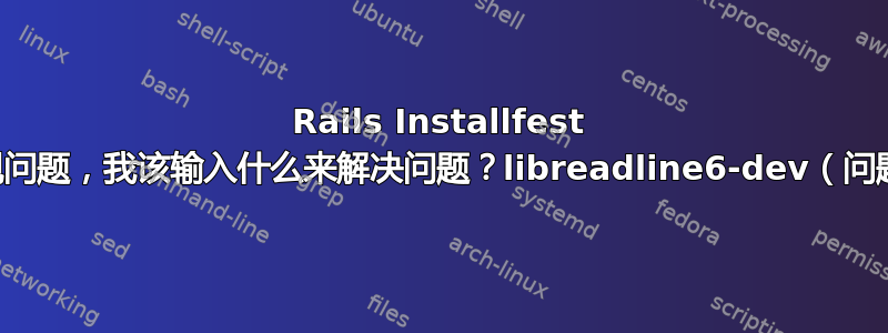 Rails Installfest 出现问题，我该输入什么来解决问题？libreadline6-dev（问题）