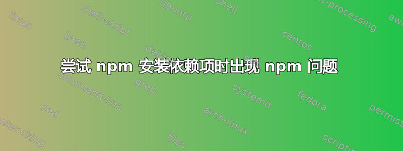 尝试 npm 安装依赖项时出现 npm 问题