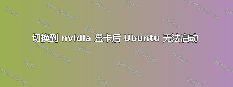 切换到 nvidia 显卡后 Ubuntu 无法启动