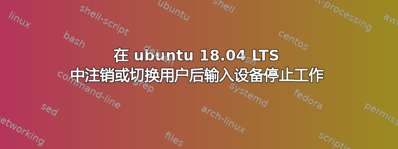 在 ubuntu 18.04 LTS 中注销或切换用户后输入设备停止工作