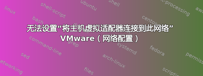 无法设置“将主机虚拟适配器连接到此网络” VMware（网络配置）