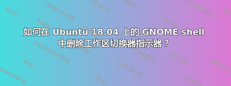 如何在 Ubuntu 18.04 上的 GNOME shell 中删除工作区切换器指示器？