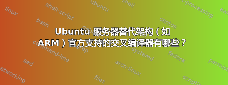 Ubuntu 服务器替代架构（如 ARM）官方支持的交叉编译器有哪些？