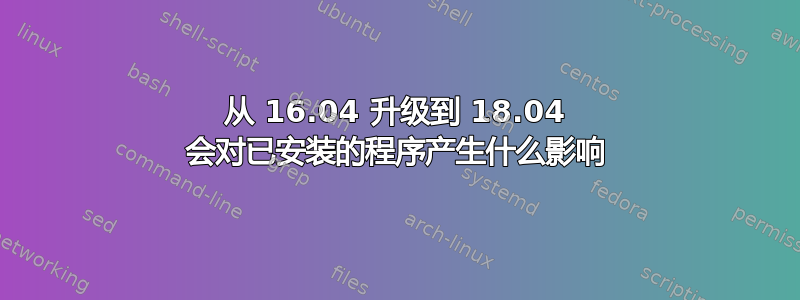 从 16.04 升级到 18.04 会对已安装的程序产生什么影响