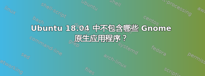 Ubuntu 18.04 中不包含哪些 Gnome 原生应用程序？