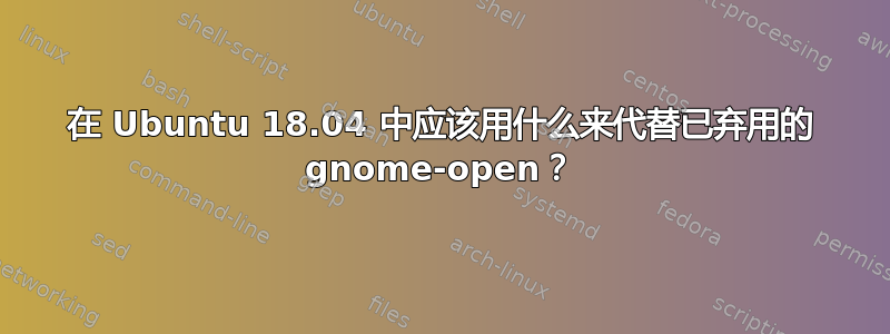 在 Ubuntu 18.04 中应该用什么来代替已弃用的 gnome-open？