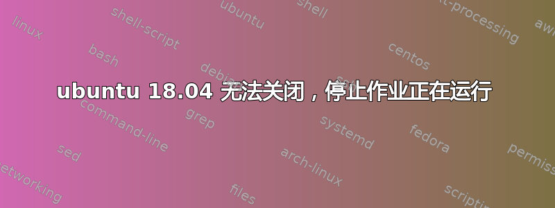 ubuntu 18.04 无法关闭，停止作业正在运行