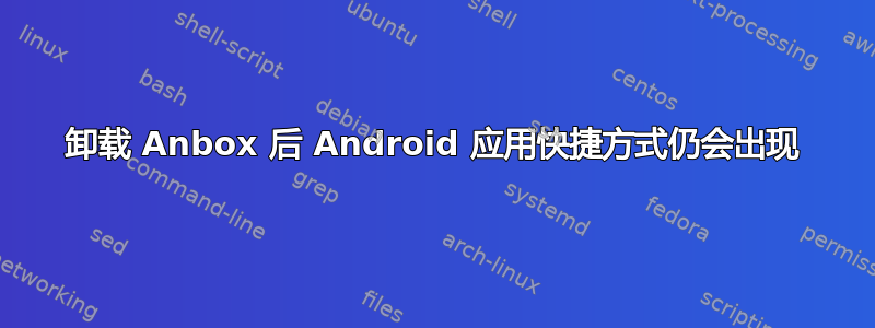 卸载 Anbox 后 Android 应用快捷方式仍会出现