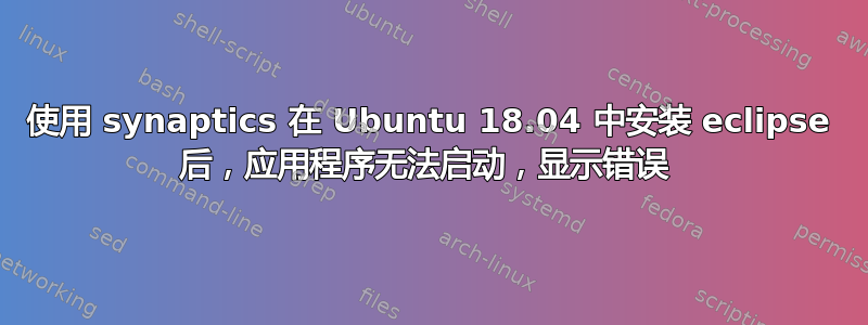 使用 synaptics 在 Ubuntu 18.04 中安装 eclipse 后，应用程序无法启动，显示错误 