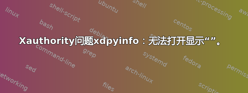 Xauthority问题xdpyinfo：无法打开显示“”。