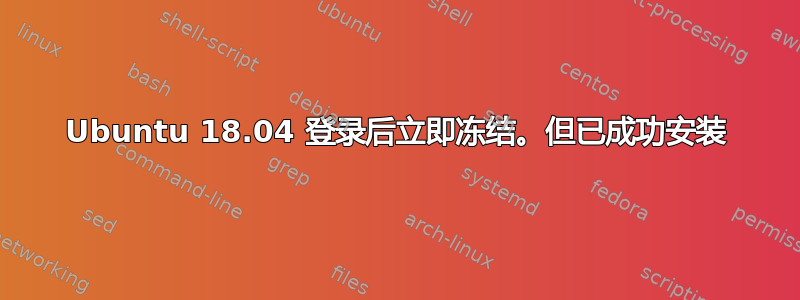 Ubuntu 18.04 登录后立即冻结。但已成功安装