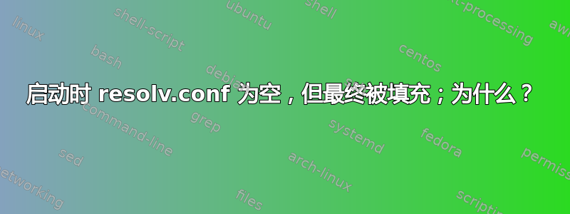 启动时 resolv.conf 为空，但最终被填充；为什么？