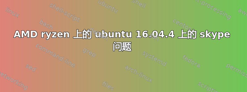 AMD ryzen 上的 ubuntu 16.04.4 上的 skype 问题