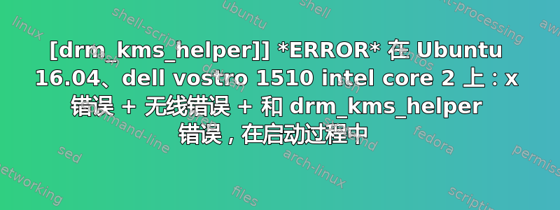 [drm_kms_helper]] *ERROR* 在 Ubuntu 16.04、dell vostro 1510 intel core 2 上：x 错误 + 无线错误 + 和 drm_kms_helper 错误，在启动过程中 