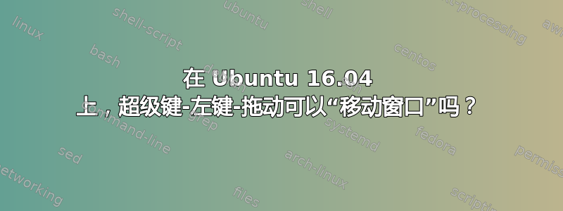 在 Ubuntu 16.04 上，超级键-左键-拖动可以“移动窗口”吗？