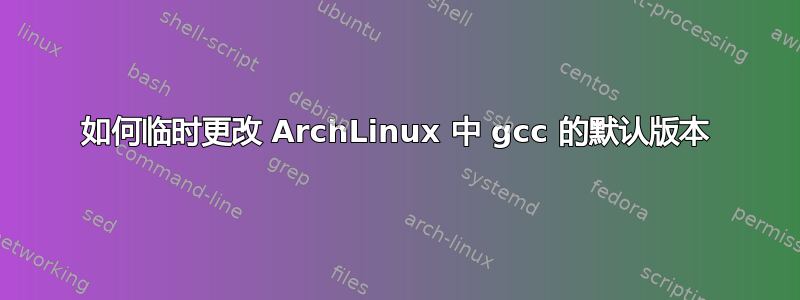 如何临时更改 ArchLinux 中 gcc 的默认版本