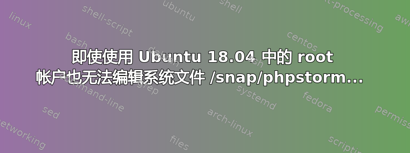 即使使用 Ubuntu 18.04 中的 root 帐户也无法编辑系统文件 /snap/phpstorm... 