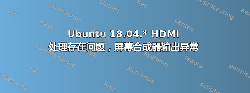 Ubuntu 18.04.* HDMI 处理存在问题，屏幕合成器输出异常