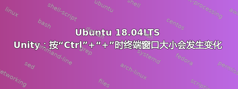 Ubuntu 18.04LTS Unity：按“Ctrl”+“+”时终端窗口大小会发生变化