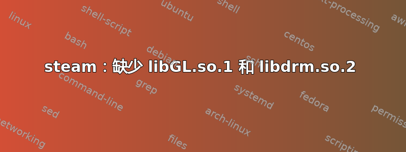 steam：缺少 libGL.so.1 和 libdrm.so.2