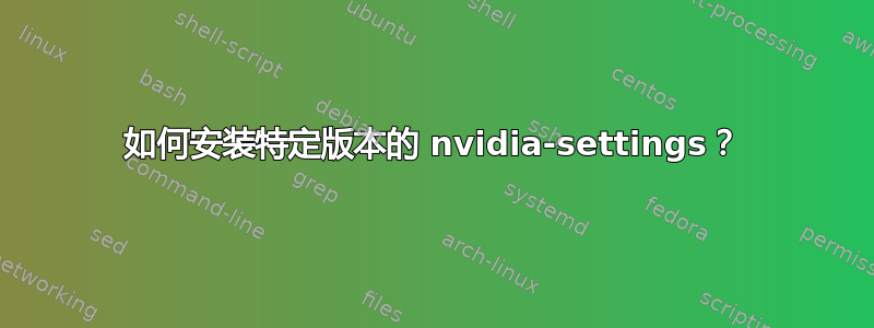 如何安装特定版本的 nvidia-settings？