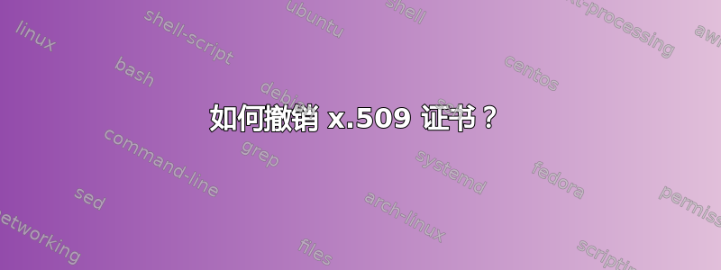 如何撤销 x.509 证书？