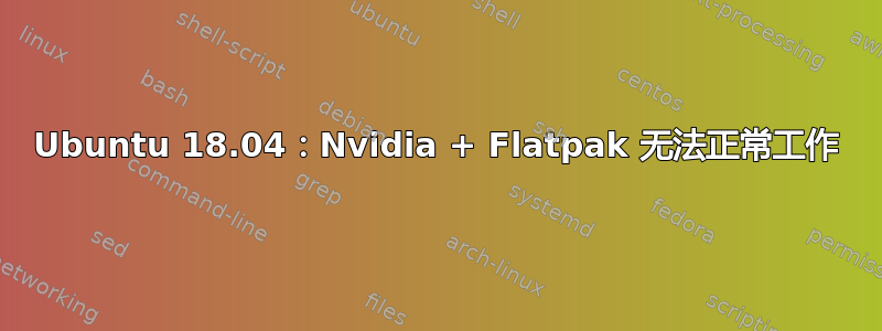 Ubuntu 18.04：Nvidia + Flatpak 无法正常工作