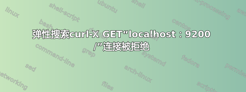 弹性搜索curl-X GET“localhost：9200 /”连接被拒绝