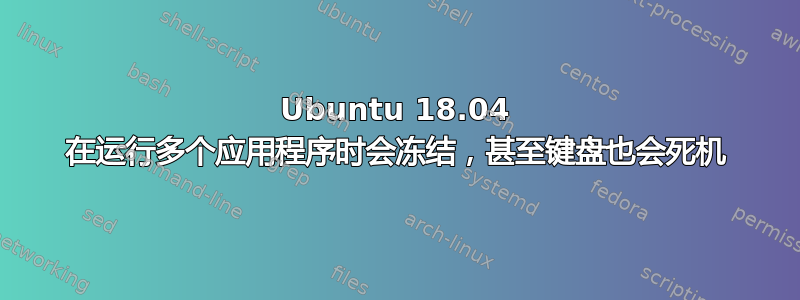 Ubuntu 18.04 在运行多个应用程序时会冻结，甚至键盘也会死机