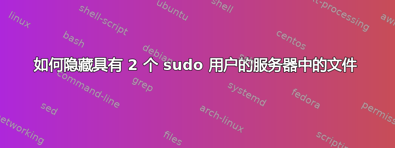 如何隐藏具有 2 个 sudo 用户的服务器中的文件