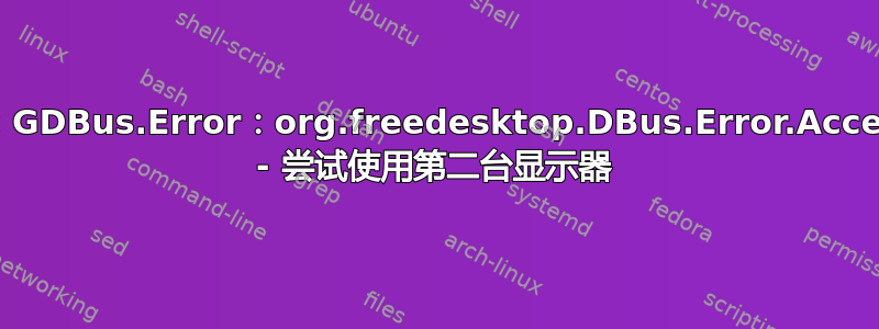 配置不适用：GDBus.Error：org.freedesktop.DBus.Error.AccessDenied - 尝试使用第二台显示器