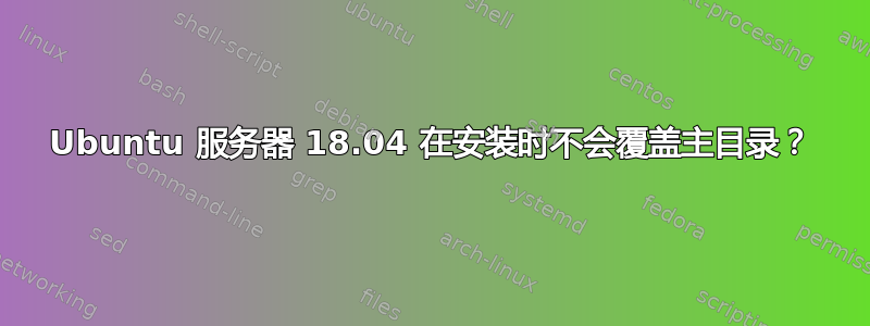 Ubuntu 服务器 18.04 在安装时不会覆盖主目录？