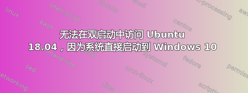 无法在双启动中访问 Ubuntu 18.04，因为系统直接启动到 Windows 10