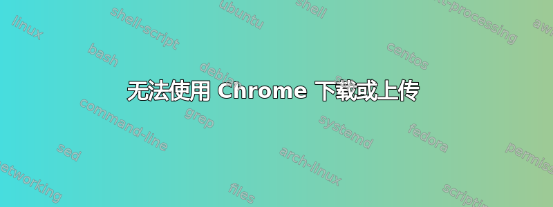 无法使用 Chrome 下载或上传