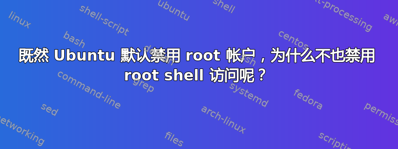 既然 Ubuntu 默认禁用 root 帐户，为什么不也禁用 root shell 访问呢？