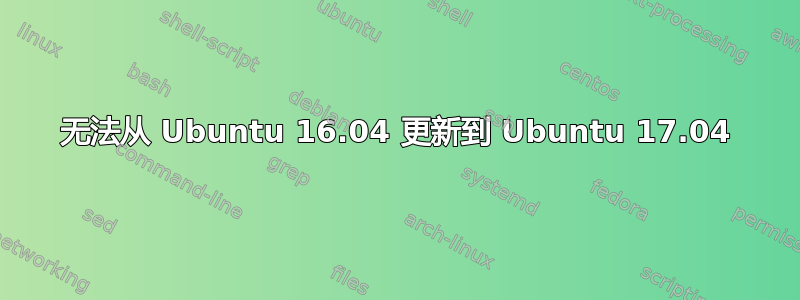 无法从 Ubuntu 16.04 更新到 Ubuntu 17.04