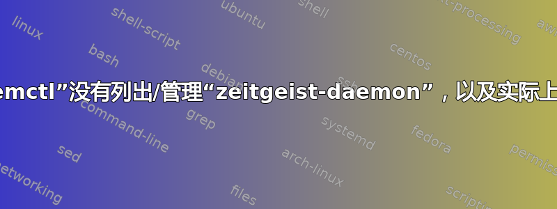 为什么“systemctl”没有列出/管理“zeitgeist-daemon”，以及实际上谁做了什么？