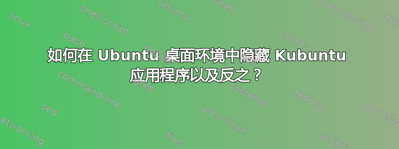 如何在 Ubuntu 桌面环境中隐藏 Kubuntu 应用程序以及反之？