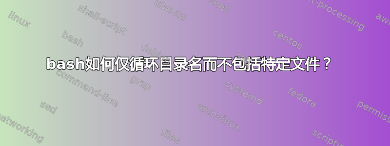 bash如何仅循环目录名而不包括特定文件？ 