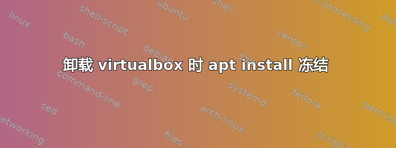 卸载 virtualbox 时 apt install 冻结