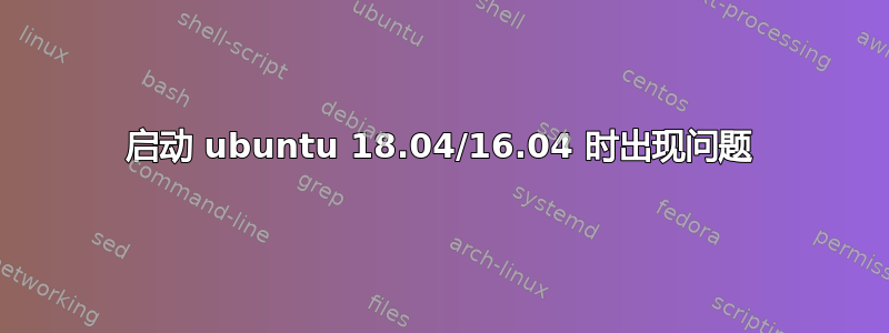 启动 ubuntu 18.04/16.04 时出现问题