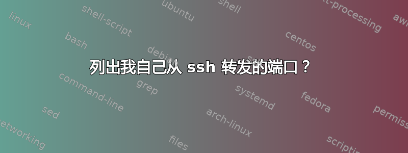 列出我自己从 ssh 转发的端口？