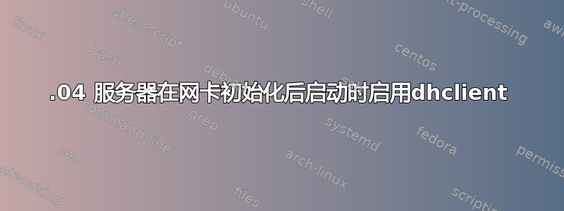 18.04 服务器在网卡初始化后启动时启用dhclient