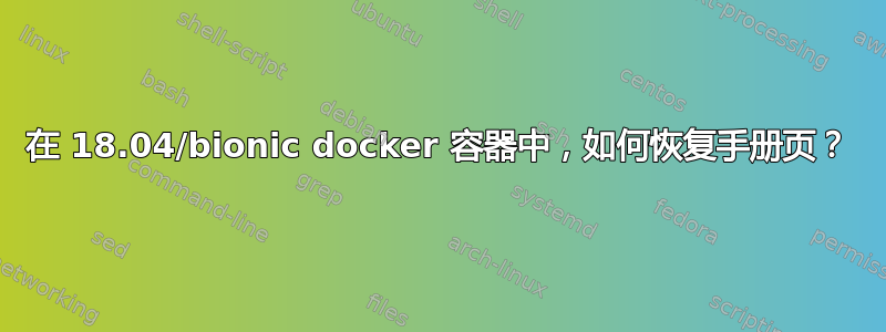 在 18.04/bionic docker 容器中，如何恢复手册页？