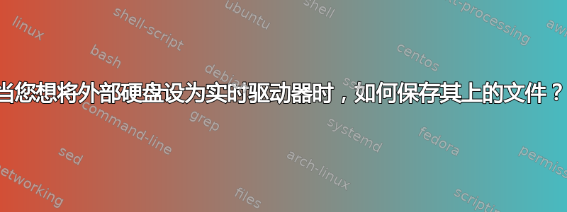 当您想将外部硬盘设为实时驱动器时，如何保存其上的文件？