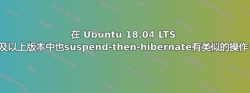 在 Ubuntu 18.04 LTS 及以上版本中也suspend-then-hibernate有类似的操作