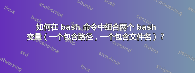 如何在 bash 命令中组合两个 bash 变量（一个包含路径，一个包含文件名）？