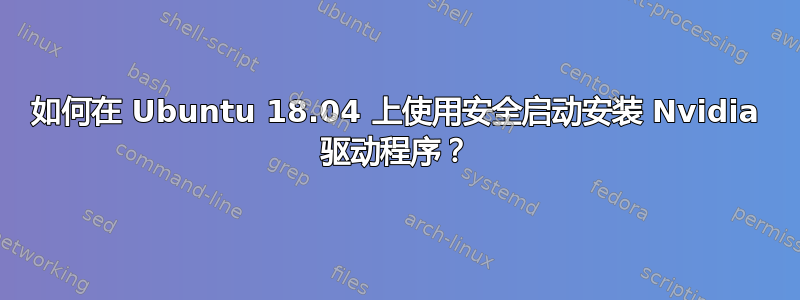 如何在 Ubuntu 18.04 上使用安全启动安装 Nvidia 驱动程序？