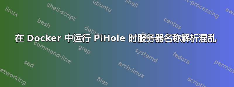 在 Docker 中运行 PiHole 时服务器名称解析混乱