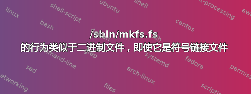 /sbin/mkfs.fs 的行为类似于二进制文件，即使它是符号链接文件